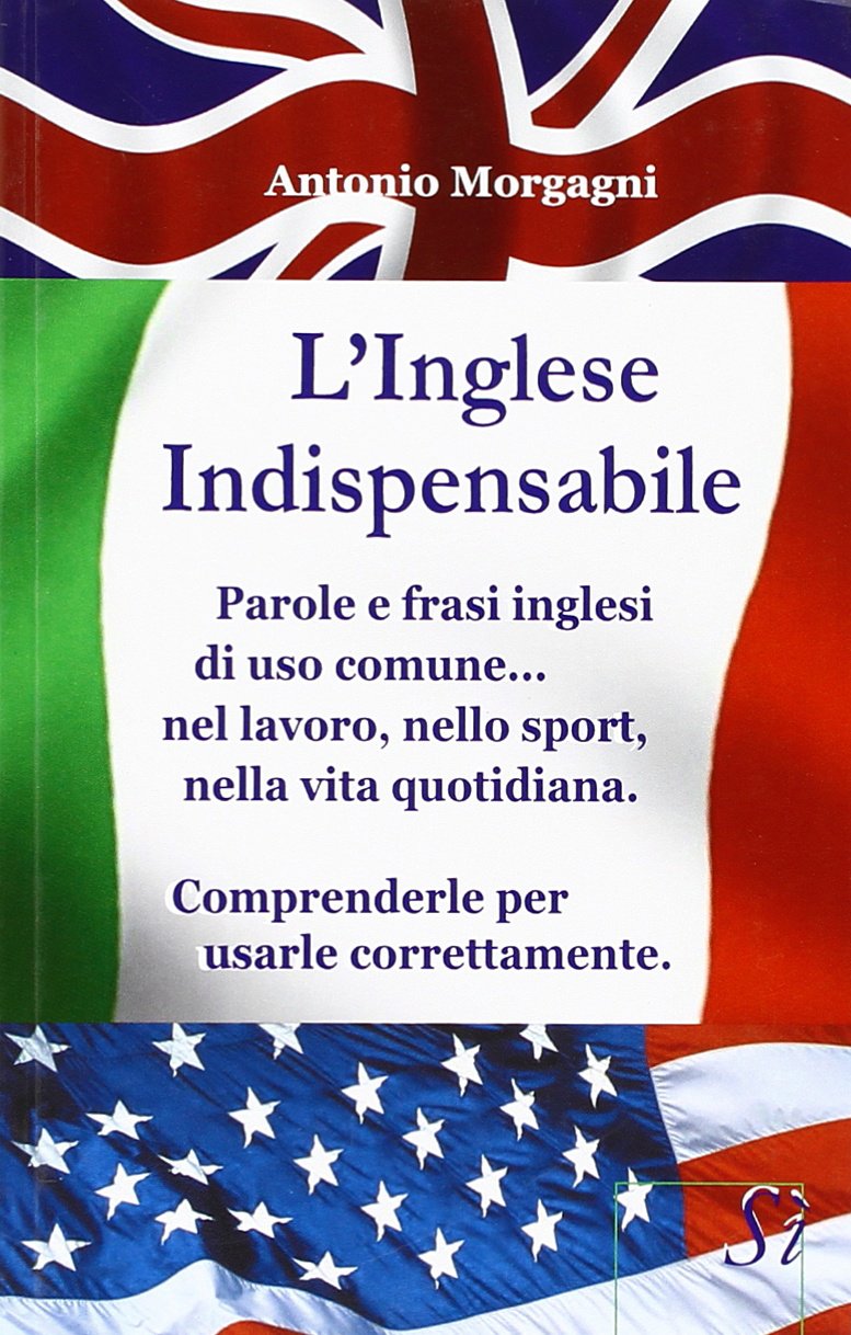 L'inglese indispensabile. Parole e frasi inglesi di uso comune.. nel lavoro, nello sport, nella vita quotidiana. Comprenderle per usarle correttamente