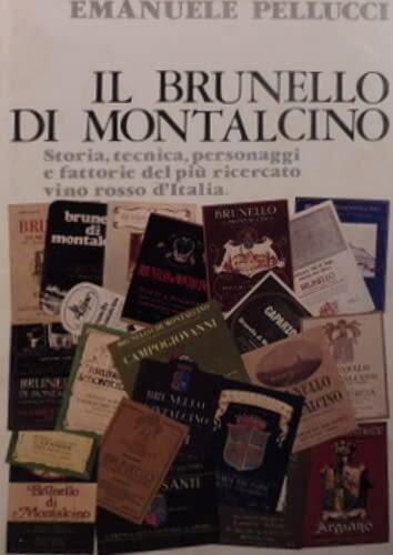 IL BRUNELLO DI MONTALCINO. STORIA, TECNICA, PERSONAGGI E FATTORIE DEL PIU' RICERCATO VINO ROSSO D'ITALIA