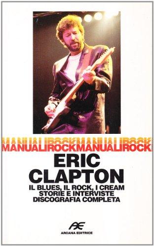 Eric Clapton. Il blues, il rock, i Cream storie e interviste, discografia completa