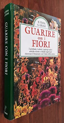 Guarire con i fiori. I profumi, i colori, i principi attivi: antiche ricette e rimedi segreti per ritrovare il benessere con l'aiuto della natura