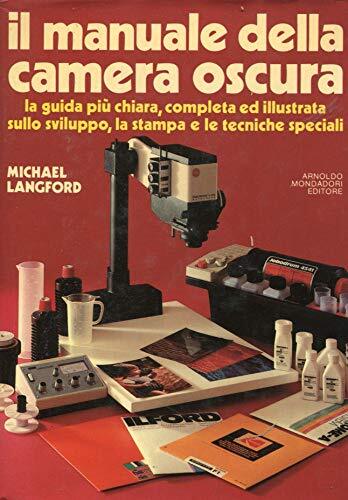 IL MANUALE DELLA CAMERA OSCURA. La guida più chiara, completa ed illustrata sullo sviluppo, la stampa e le tecniche speciali