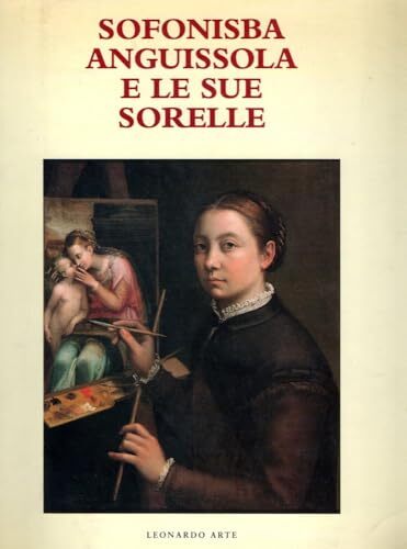 Sofonisba Anguissola e le sue sorelle. Catalogo della mostra (Cremona, 1994). Ediz. illustrata