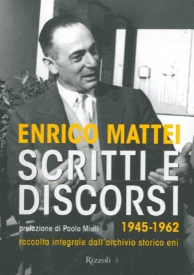 Enrico Mattei. Scritti e discorsi. 1945 - 1962. Raccolta integrale dall'Archivio Storico ENI.