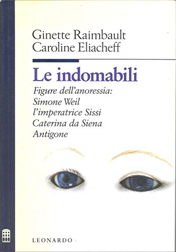 Le indomabili. Figure dell'anoressia: Simone Weil, l'imperatrice Sissi, Caterina da Siena, Antigone