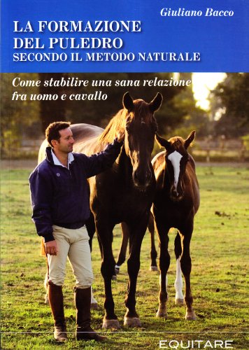 La formazione del puledro secondo il metodo naturale. Come stabilire una sana relazione fra uomo e cavallo