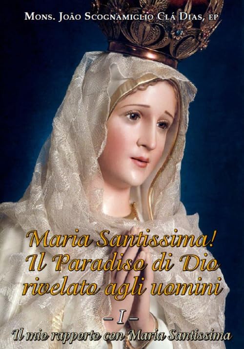 Maria Santissima! Il Paradiso di Dio rivelato agli uomini. Il mio rapporto con Maria Santissima