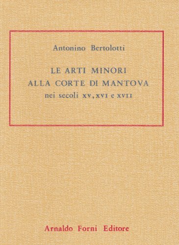 Le arti minori alla Corte di Mantova nei secoli XV, XVI e XVII (rist. anast. Milano, 1889)