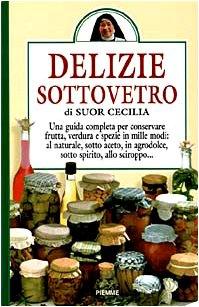 Delizie sottovetro. Una guida completa per conservare frutta, verdurea e spezie in mille modi: al naturale, sotto aceto, in agrodolce, sotto spirito, allo sciroppo.