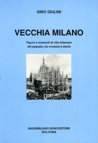 Vecchia Milano. Figure e momenti di vita milanese del passato, tra cronaca e storia