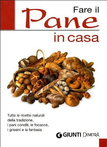 Fare il pane in casa. Tutte le ricette naturali della tradizione, i pani conditi, le focacce, i grissini e la fantasia