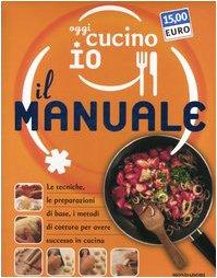 Oggi cucino io. Il manuale. Le tecniche, le preparazioni di base, i metodi di cottura per avere successo in cucina. Ediz. illustrata