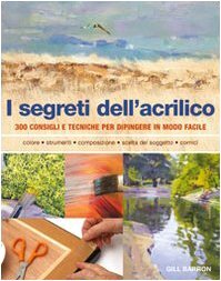 I segreti dell'acrilico. 200 consigli e tecniche per dipingere in modo facile