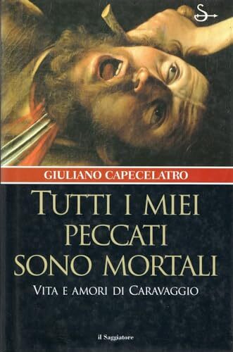 Tutti i miei peccati sono mortali. Vita e amori di Caravaggio